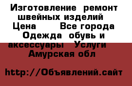 Изготовление, ремонт швейных изделий › Цена ­ 1 - Все города Одежда, обувь и аксессуары » Услуги   . Амурская обл.